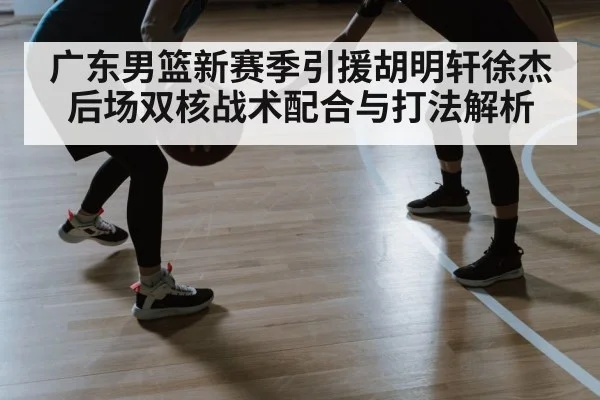 广东男篮新赛季引援胡明轩徐杰后场双核战术配合与打法解析
