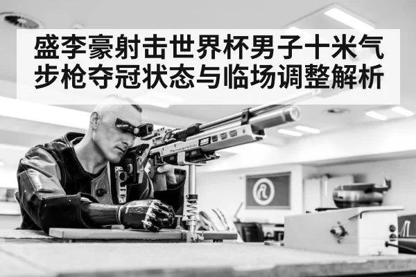 盛李豪射击世界杯男子十米气步枪夺冠状态与临场调整解析 | kaiyun