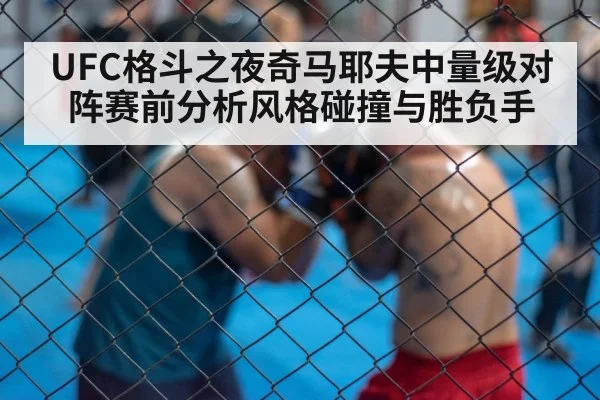 UFC格斗之夜奇马耶夫中量级对阵赛前分析风格碰撞与胜负手 - kaiyun