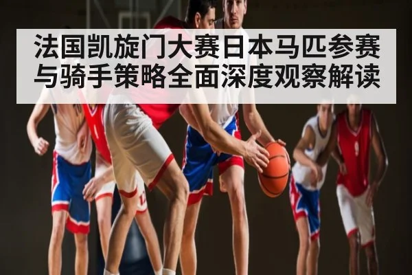 法国凯旋门大赛日本马匹参赛与骑手策略全面深度观察解读 - kaiyun