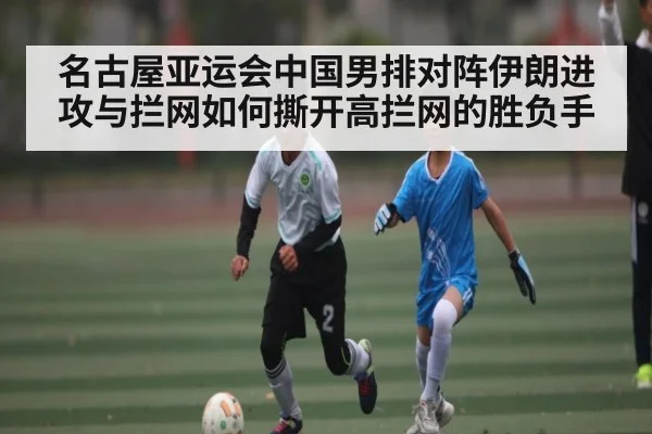 名古屋亚运会中国男排对阵伊朗进攻与拦网如何撕开高拦网的胜负手 | kaiyun