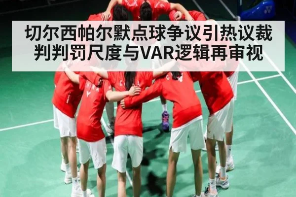 切尔西帕尔默点球争议引热议裁判判罚尺度与VAR逻辑再审视 - kaiyun