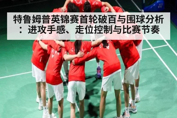 特鲁姆普英锦赛首轮破百与围球分析：进攻手感、走位控制与比赛节奏 - kaiyun