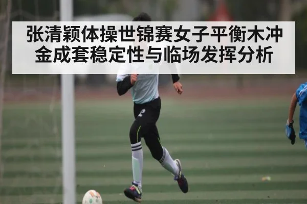 张清颖体操世锦赛女子平衡木冲金成套稳定性与临场发挥分析 - kaiyun
