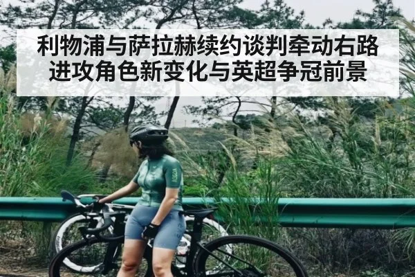 利物浦与萨拉赫续约谈判牵动右路进攻角色新变化与英超争冠前景 - kaiyun