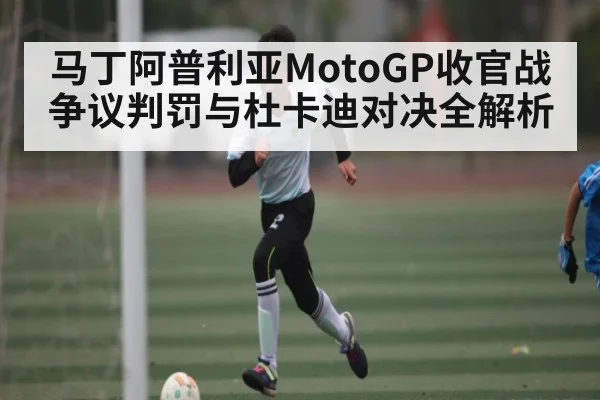 马丁阿普利亚MotoGP收官战争议判罚与杜卡迪对决全解析 - kaiyun